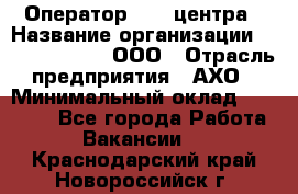 Оператор Call-центра › Название организации ­ Call-Telecom, ООО › Отрасль предприятия ­ АХО › Минимальный оклад ­ 45 000 - Все города Работа » Вакансии   . Краснодарский край,Новороссийск г.